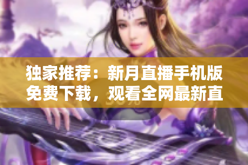 独家推荐：新月直播手机版免费下载，观看全网最新直播节目，不容错过！