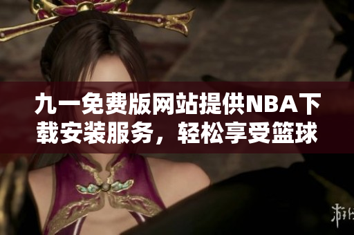 九一免费版网站提供NBA下载安装服务，轻松享受篮球盛宴