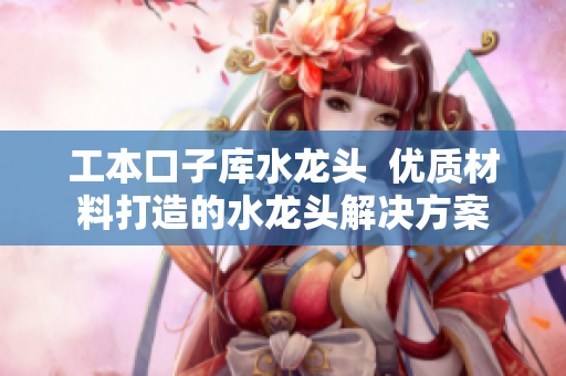 工本口子库水龙头  优质材料打造的水龙头解决方案