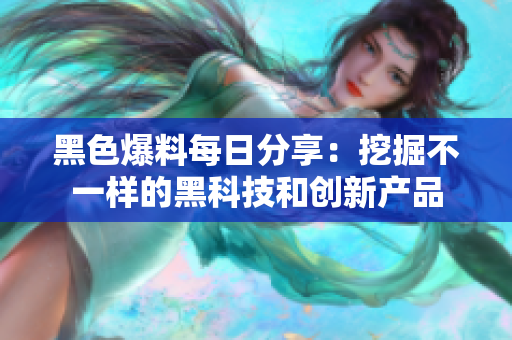 黑色爆料每日分享：挖掘不一样的黑科技和创新产品