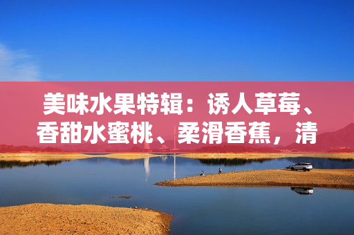 美味水果特辑：诱人草莓、香甜水蜜桃、柔滑香蕉，清爽甜橙和多汁芒果 