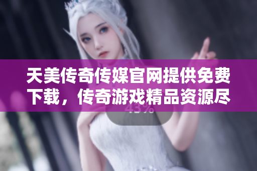 天美传奇传媒官网提供免费下载，传奇游戏精品资源尽在其中