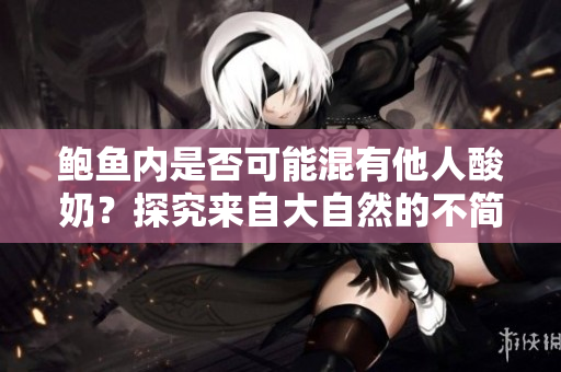 鲍鱼内是否可能混有他人酸奶？探究来自大自然的不简单答案