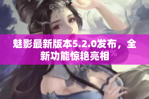 魅影最新版本5.2.0发布，全新功能惊艳亮相