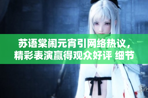 苏语棠闹元宵引网络热议，精彩表演赢得观众好评 细节揭秘，精彩演出全程回顾！