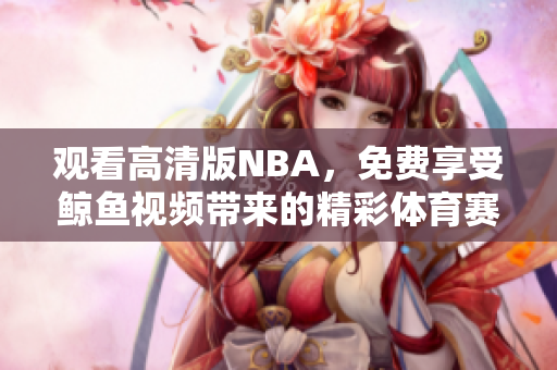 观看高清版NBA，免费享受鲸鱼视频带来的精彩体育赛事