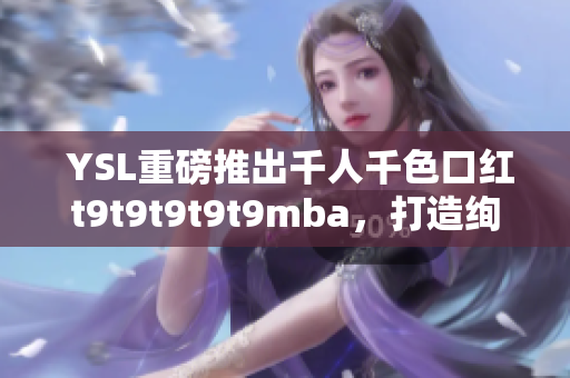  YSL重磅推出千人千色口红t9t9t9t9t9mba，打造绚丽多彩的妆容