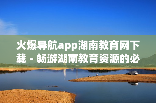 火爆导航app湖南教育网下载 - 畅游湖南教育资源的必备工具