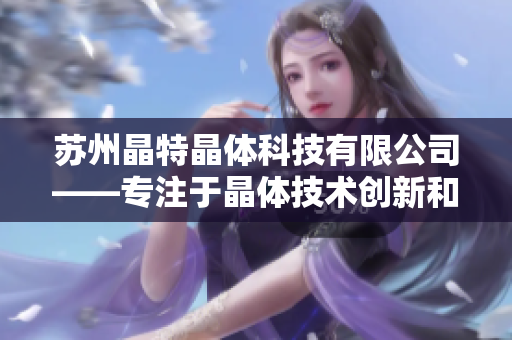 苏州晶特晶体科技有限公司——专注于晶体技术创新和应用的科技公司