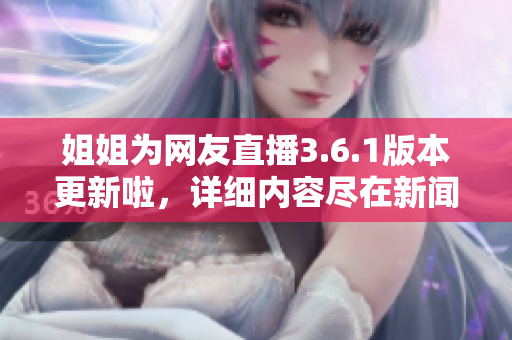 姐姐为网友直播3.6.1版本更新啦，详细内容尽在新闻报道