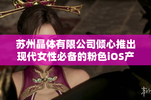 苏州晶体有限公司倾心推出现代女性必备的粉色iOS产品，限时免费体验！
