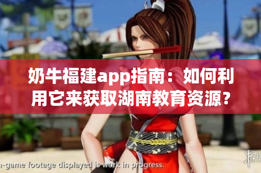 奶牛福建app指南：如何利用它来获取湖南教育资源？