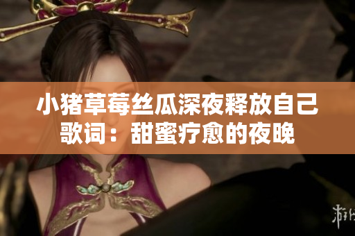 小猪草莓丝瓜深夜释放自己歌词：甜蜜疗愈的夜晚