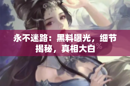 永不迷路：黑料曝光，细节揭秘，真相大白