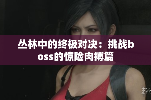 丛林中的终极对决：挑战boss的惊险肉搏篇