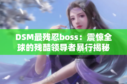 DSM最残忍boss：震惊全球的残酷领导者暴行揭秘