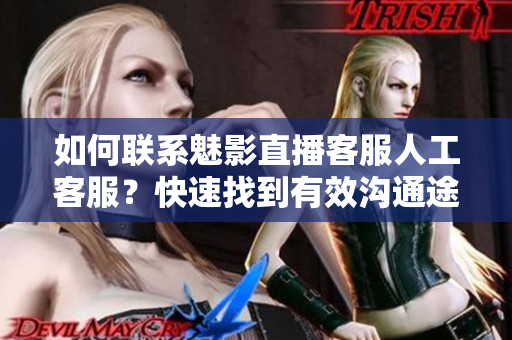 如何联系魅影直播客服人工客服？快速找到有效沟通途径