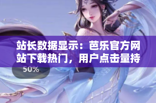 站长数据显示：芭乐官方网站下载热门，用户点击量持续增长