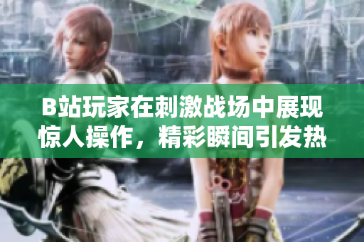B站玩家在刺激战场中展现惊人操作，精彩瞬间引发热议