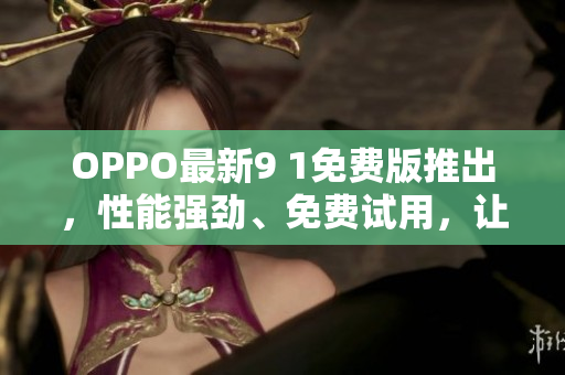 OPPO最新9 1免费版推出，性能强劲、免费试用，让您畅快玩转！