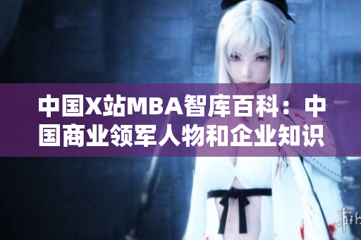 中国X站MBA智库百科：中国商业领军人物和企业知识库
