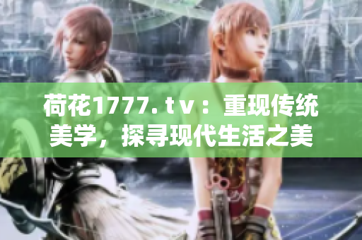 荷花1777. tⅴ：重现传统美学，探寻现代生活之美