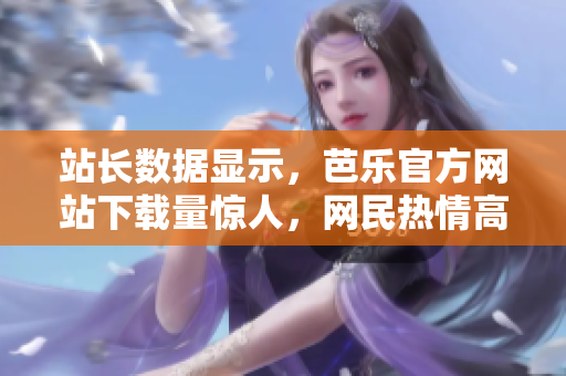 站长数据显示，芭乐官方网站下载量惊人，网民热情高涨。