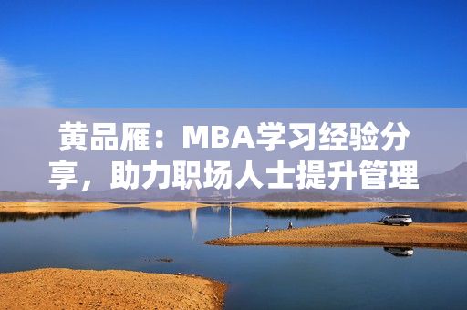 黄品雁：MBA学习经验分享，助力职场人士提升管理技能