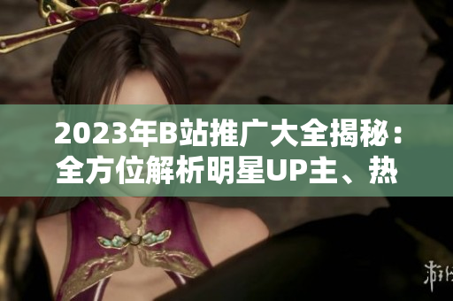 2023年B站推广大全揭秘：全方位解析明星UP主、热门视频及最新推荐，助你畅享精彩内容！
