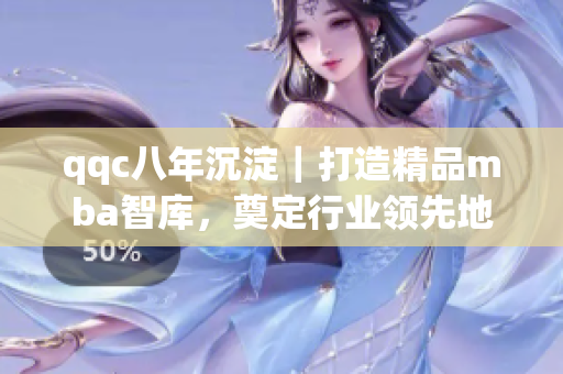 qqc八年沉淀｜打造精品mba智库，奠定行业领先地位