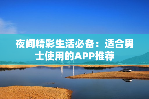 夜间精彩生活必备：适合男士使用的APP推荐