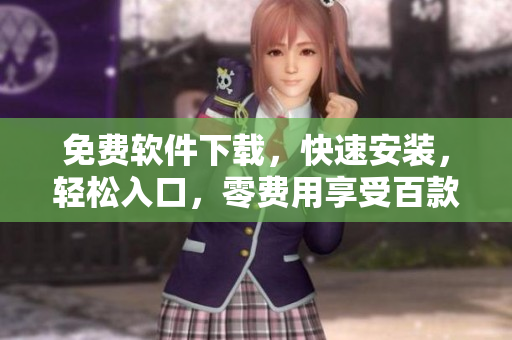 免费软件下载，快速安装，轻松入口，零费用享受百款软件