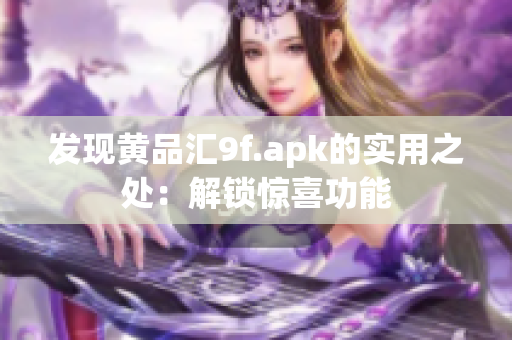 发现黄品汇9f.apk的实用之处:解锁惊喜功能 发现黄品汇9f.apk的实用之处:解锁惊喜功能