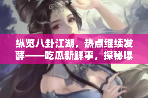 纵览八卦江湖，热点继续发酵——吃瓜新鲜事，探秘曝光！