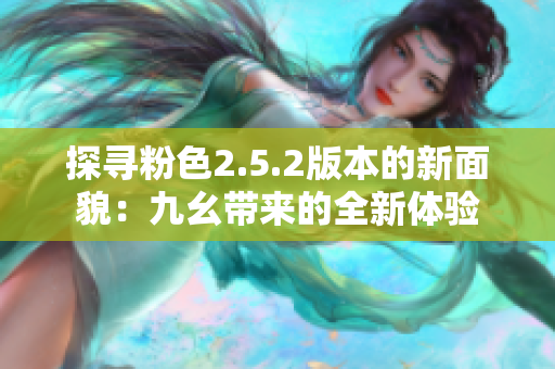 探寻粉色2.5.2版本的新面貌：九幺带来的全新体验