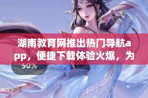 湖南教育网推出热门导航app，便捷下载体验火爆，为教育出行提供便利