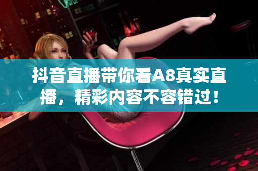 抖音直播带你看A8真实直播，精彩内容不容错过！