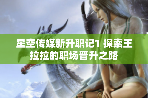 星空传媒新升职记1 探索王拉拉的职场晋升之路