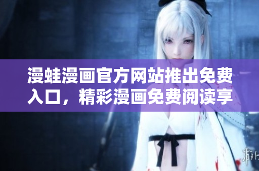 漫蛙漫画官方网站推出免费入口，精彩漫画免费阅读享受盛宴
