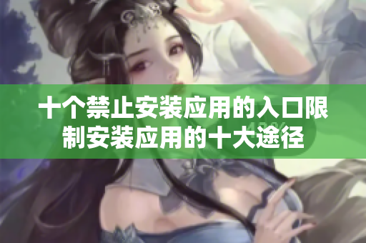 十个禁止安装应用的入口限制安装应用的十大途径