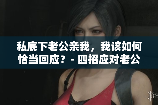 私底下老公亲我，我该如何恰当回应？- 四招应对老公亲密举动