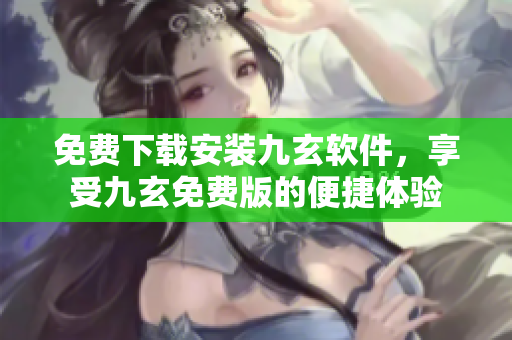 免费下载安装九玄软件，享受九玄免费版的便捷体验