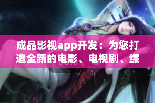成品影视app开发：为您打造全新的电影、电视剧、综艺一站式观影体验
