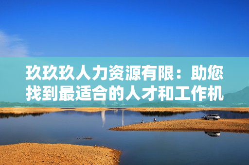 玖玖玖人力资源有限：助您找到最适合的人才和工作机会