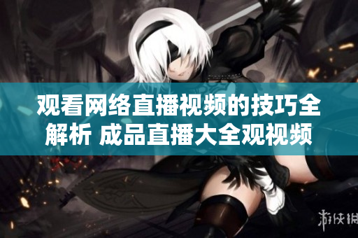 观看网络直播视频的技巧全解析 成品直播大全观视频的有效方法