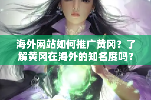 海外网站如何推广黄冈？了解黄冈在海外的知名度吗？