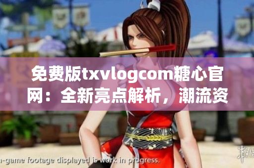 免费版txvlogcom糖心官网：全新亮点解析，潮流资讯及独家内容尽在其中