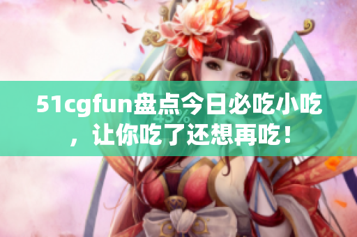 51cgfun盘点今日必吃小吃，让你吃了还想再吃！