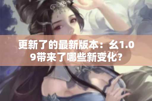 更新了的最新版本：幺1.09带来了哪些新变化？