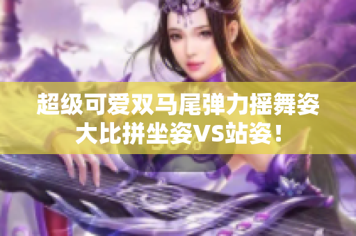 超级可爱双马尾弹力摇舞姿大比拼坐姿VS站姿！